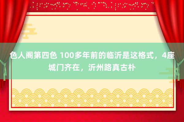 色人阁第四色 100多年前的临沂是这格式，4座城门齐在，沂州路真古朴