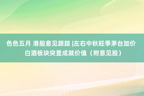 色色五月 港股意见跟踪 |左右中秋旺季茅台加价  白酒板块突显成就价值（附意见股）