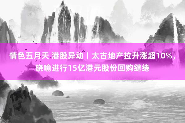 情色五月天 港股异动丨太古地产拉升涨超10%，晓喻进行15亿港元股份回购缱绻