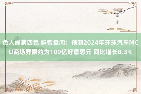 色人阁第四色 群智盘问：预测2024年环球汽车MCU商场界限约为109亿好意思元 同比增长8.3%