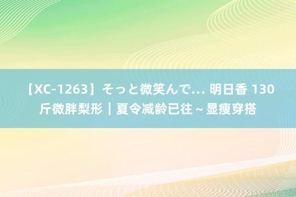 【XC-1263】そっと微笑んで… 明日香 130斤微胖梨形｜夏令减龄已往～显瘦穿搭