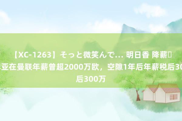 【XC-1263】そっと微笑んで… 明日香 降薪⏬德赫亚在曼联年薪曾超2000万欧，空隙1年后年薪税后300万