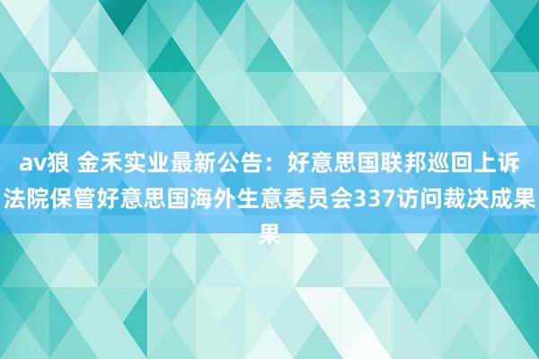 av狼 金禾实业最新公告：好意思国联邦巡回上诉法院保管好意思国海外生意委员会337访问裁决成果