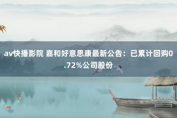 av快播影院 嘉和好意思康最新公告：已累计回购0.72%公司股份