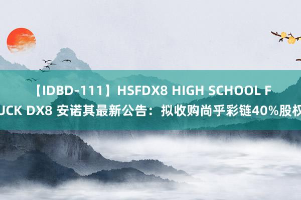 【IDBD-111】HSFDX8 HIGH SCHOOL FUCK DX8 安诺其最新公告：拟收购尚乎彩链40%股权