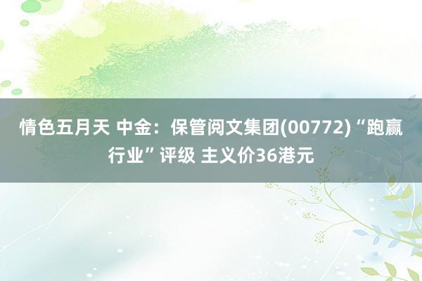 情色五月天 中金：保管阅文集团(00772)“跑赢行业”评级 主义价36港元