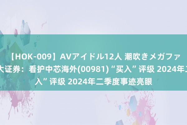 【HOK-009】AVアイドル12人 潮吹きメガファック！！！ 光大证券：看护中芯海外(00981)“买入”评级 2024年二季度事迹亮眼