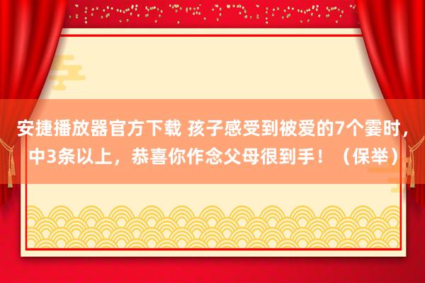 安捷播放器官方下载 孩子感受到被爱的7个霎时，中3条以上，恭喜你作念父母很到手！（保举）