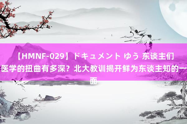 【HMNF-029】ドキュメント ゆう 东谈主们对医学的扭曲有多深？北大教训揭开鲜为东谈主知的一面