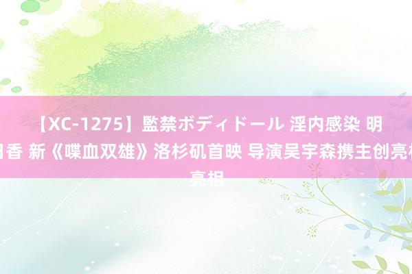 【XC-1275】監禁ボディドール 淫内感染 明日香 新《喋血双雄》洛杉矶首映 导演吴宇森携主创亮相