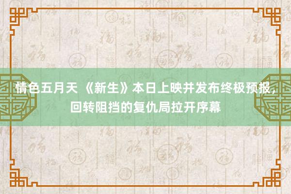 情色五月天 《新生》本日上映并发布终极预报，回转阻挡的复仇局拉开序幕