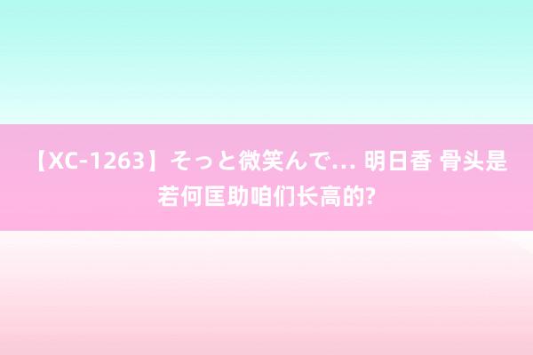 【XC-1263】そっと微笑んで… 明日香 骨头是若何匡助咱们长高的?