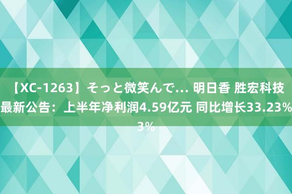 【XC-1263】そっと微笑んで… 明日香 胜宏科技最新公告：上半年净利润4.59亿元 同比增长33.23%