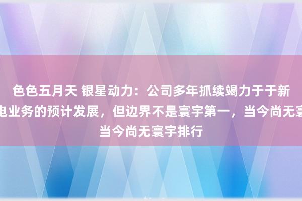 色色五月天 银星动力：公司多年抓续竭力于于新动力发电业务的预计发展，但边界不是寰宇第一，当今尚无寰宇排行