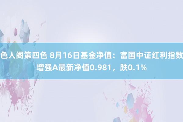 色人阁第四色 8月16日基金净值：富国中证红利指数增强A最新净值0.981，跌0.1%