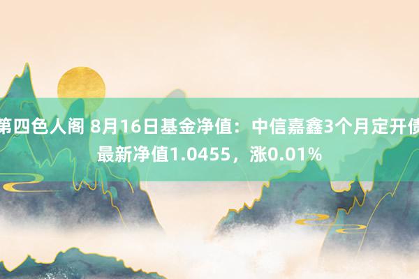 第四色人阁 8月16日基金净值：中信嘉鑫3个月定开债最新净值1.0455，涨0.01%