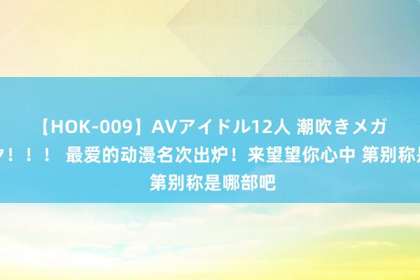 【HOK-009】AVアイドル12人 潮吹きメガファック！！！ 最爱的动漫名次出炉！来望望你心中 第别称是哪部吧