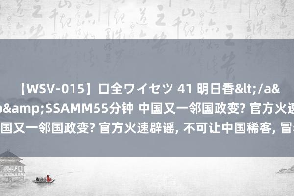 【WSV-015】口全ワイセツ 41 明日香</a>2003-07-18h.m.p&$SAMM55分钟 中国又一邻国政变? 官方火速辟谣， 不可让中国稀客， 冒着危急来