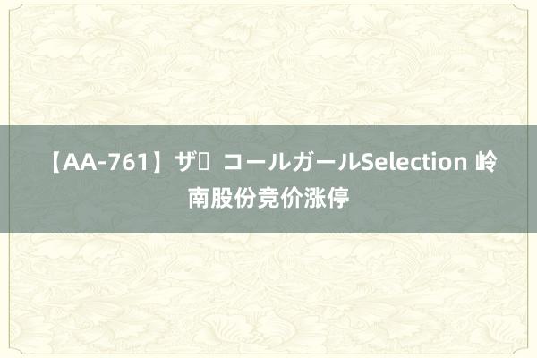 【AA-761】ザ・コールガールSelection 岭南股份竞价涨停