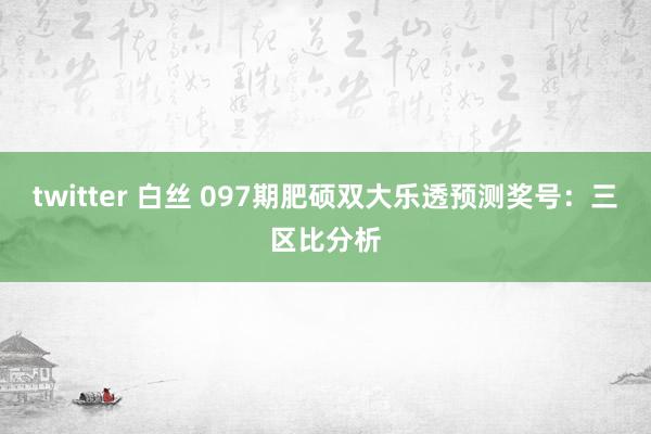 twitter 白丝 097期肥硕双大乐透预测奖号：三区比分析