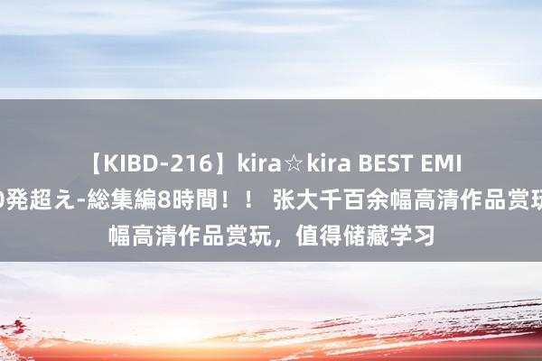 【KIBD-216】kira☆kira BEST EMIRI-中出し性交20発超え-総集編8時間！！ 张大千百余幅高清作品赏玩，值得储藏学习