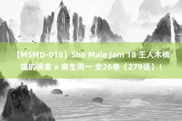 【MSMD-018】She Male Jam 18 王人木楠雄的祸害 x 麻生周一 全26卷（279话）！