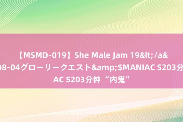 【MSMD-019】She Male Jam 19</a>2008-08-04グローリークエスト&$MANIAC S203分钟 “内鬼”