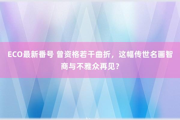 ECO最新番号 曾资格若干曲折，这幅传世名画智商与不雅众再见？