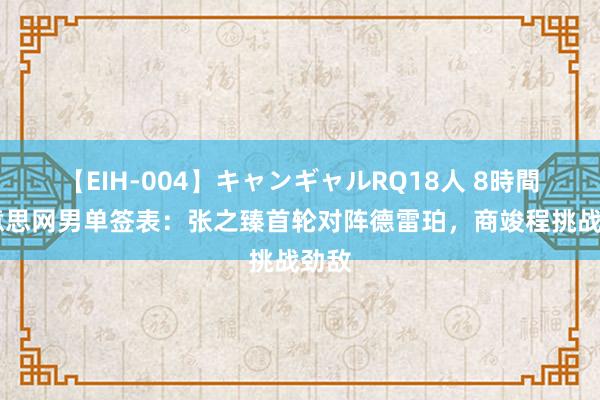 【EIH-004】キャンギャルRQ18人 8時間 好意思网男单签表：张之臻首轮对阵德雷珀，商竣程挑战劲敌