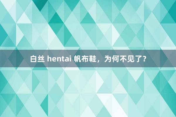 白丝 hentai 帆布鞋，为何不见了？