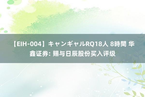 【EIH-004】キャンギャルRQ18人 8時間 华鑫证券: 赐与日辰股份买入评级