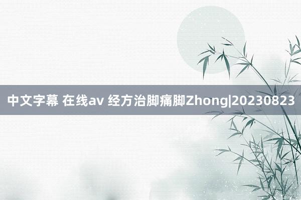 中文字幕 在线av 经方治脚痛脚Zhong|20230823