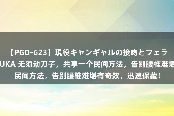 【PGD-623】現役キャンギャルの接吻とフェラチオとセックス ASUKA 无须动刀子，共享一个民间方法，告别腰椎难堪有奇效，迅速保藏！