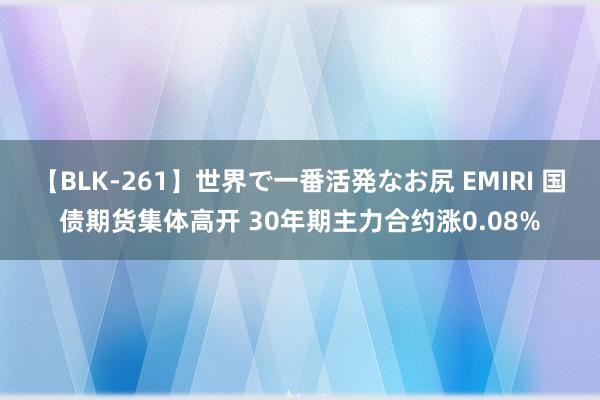 【BLK-261】世界で一番活発なお尻 EMIRI 国债期货集体高开 30年期主力合约涨0.08%