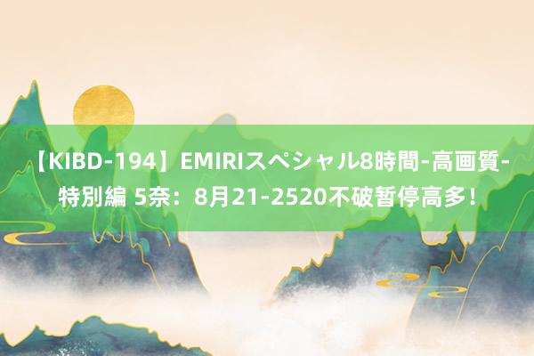 【KIBD-194】EMIRIスペシャル8時間-高画質-特別編 5奈：8月21-2520不破暂停高多！