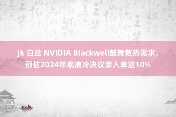 jk 白丝 NVIDIA Blackwell鼓舞散热需求，预估2024年底液冷决议渗入率达10%