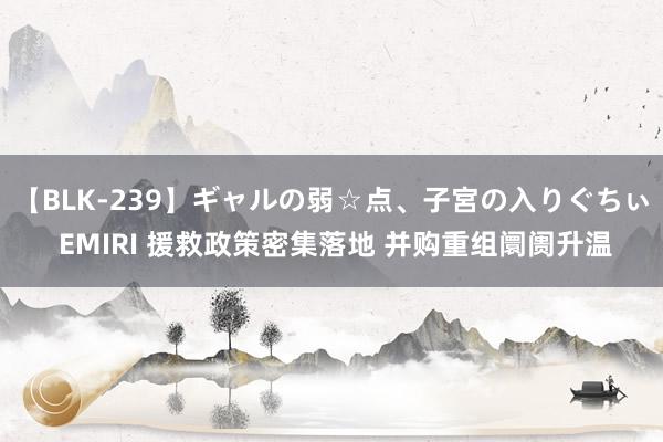 【BLK-239】ギャルの弱☆点、子宮の入りぐちぃ EMIRI 援救政策密集落地 并购重组阛阓升温