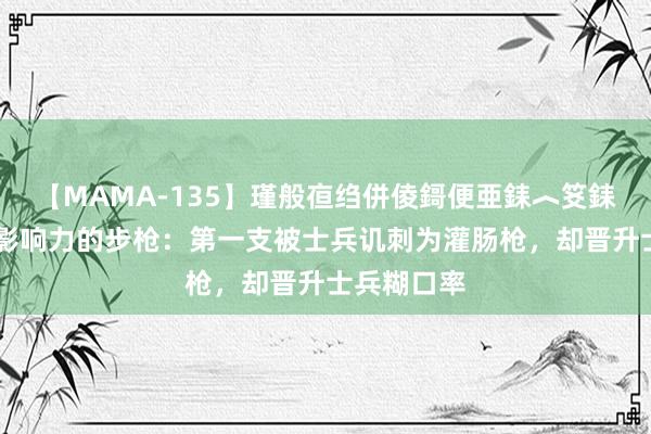 【MAMA-135】瑾般亱绉併倰鎶便亜銇︿笅銇曘亜 最有影响力的步枪：第一支被士兵讥刺为灌肠枪，却晋升士兵糊口率