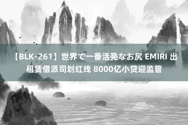 【BLK-261】世界で一番活発なお尻 EMIRI 出租赁借派司划红线 8000亿小贷迎监管