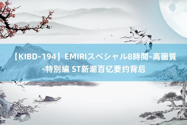 【KIBD-194】EMIRIスペシャル8時間-高画質-特別編 ST新潮百亿要约背后