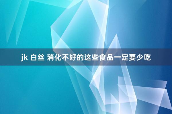 jk 白丝 消化不好的这些食品一定要少吃