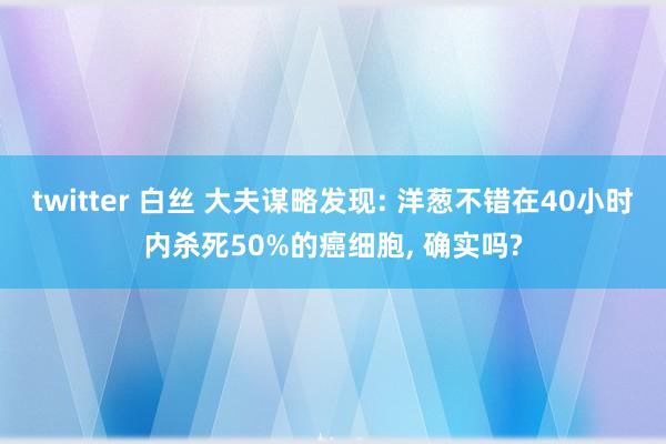 twitter 白丝 大夫谋略发现: 洋葱不错在40小时内杀死50%的癌细胞， 确实吗?