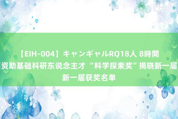 【EIH-004】キャンギャルRQ18人 8時間 捏续踏实资助基础科研东说念主才 “科学探索奖”揭晓新一届获奖名单