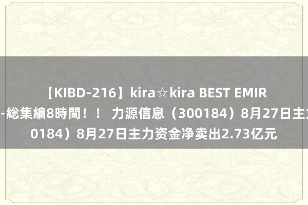 【KIBD-216】kira☆kira BEST EMIRI-中出し性交20発超え-総集編8時間！！ 力源信息（300184）8月27日主力资金净卖出2.73亿元