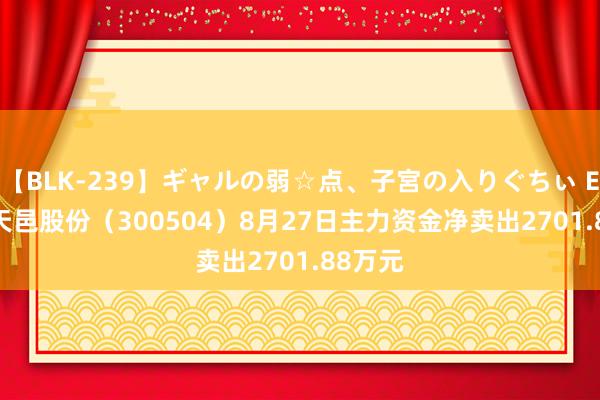 【BLK-239】ギャルの弱☆点、子宮の入りぐちぃ EMIRI 天邑股份（300504）8月27日主力资金净卖出2701.88万元