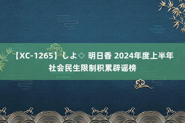 【XC-1265】しよ◇ 明日香 2024年度上半年社会民生限制积累辟谣榜