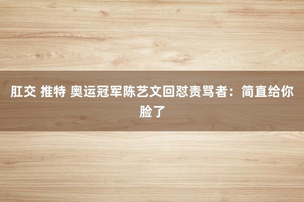 肛交 推特 奥运冠军陈艺文回怼责骂者：简直给你脸了