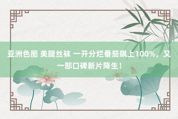 亚洲色图 美腿丝袜 一开分烂番茄飙上100%，又一部口碑新片降生！