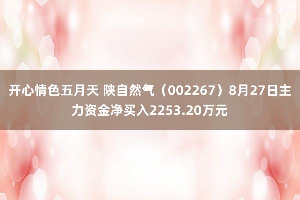 开心情色五月天 陕自然气（002267）8月27日主力资金净买入2253.20万元