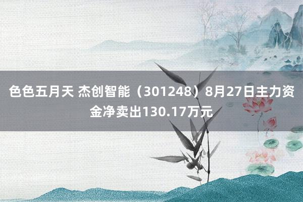 色色五月天 杰创智能（301248）8月27日主力资金净卖出130.17万元